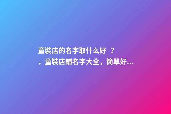 童裝店的名字取什么好？，童裝店鋪名字大全，簡單好記洋氣